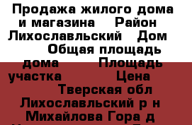 Продажа жилого дома и магазина  › Район ­ Лихославльский › Дом ­ 45 › Общая площадь дома ­ 59 › Площадь участка ­ 1 400 › Цена ­ 550 000 - Тверская обл., Лихославльский р-н, Михайлова Гора д. Недвижимость » Дома, коттеджи, дачи продажа   